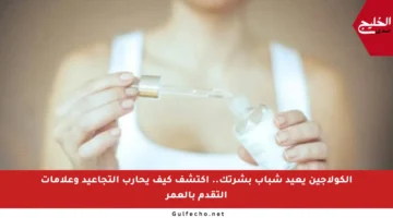 الكولاجين يعيد شباب بشرتك.. اكتشف كيف يحارب التجاعيد وعلامات التقدم بالعمر